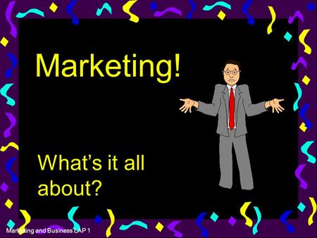 Marketing and Business LAP 1 Marketing! What’s it all about?