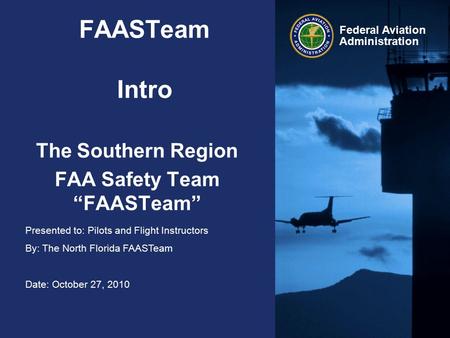 Presented to: Pilots and Flight Instructors By: The North Florida FAASTeam Date: October 27, 2010 Federal Aviation Administration FAASTeam Intro The Southern.