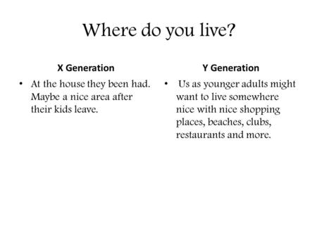 Where do you live? X Generation At the house they been had. Maybe a nice area after their kids leave. Y Generation Us as younger adults might want to live.