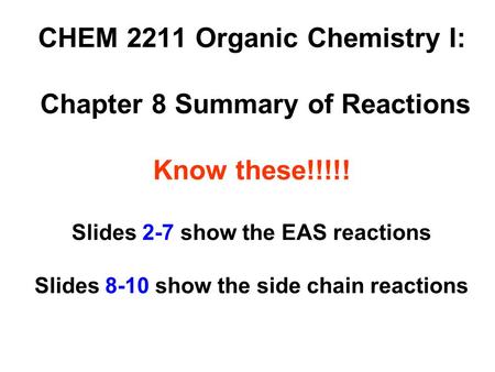 CHEM 2211 Organic Chemistry I: Chapter 8 Summary of Reactions Know these!!!!! Slides 2-7 show the EAS reactions Slides 8-10 show the side chain reactions.