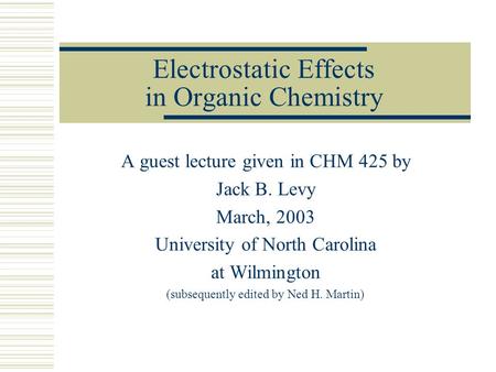 Electrostatic Effects in Organic Chemistry A guest lecture given in CHM 425 by Jack B. Levy March, 2003 University of North Carolina at Wilmington (subsequently.