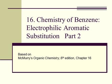 16. Chemistry of Benzene: Electrophilic Aromatic Substitution Part 2 Based on McMurry’s Organic Chemistry, 6 th edition, Chapter 16.