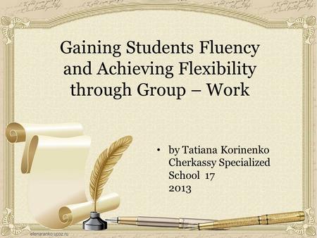 Gaining Students Fluency and Achieving Flexibility through Group – Work by Tatiana Korinenko Cherkassy Specialized School 17 2013.