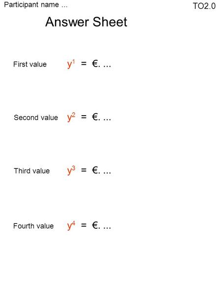 TO2.0 Participant name... Answer Sheet First value Second value Third value Fourth value y 1 = €.... y 2 = €.... y 3 = €.... y 4 = €....