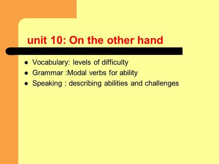 Unit 10: On the other hand Vocabulary: levels of difficulty Grammar :Modal verbs for ability Speaking : describing abilities and challenges.