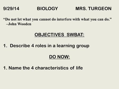 9/29/14 BIOLOGY MRS. TURGEON “Do not let what you cannot do interfere with what you can do.” –John Wooden OBJECTIVES SWBAT: 1.Describe 4 roles in a learning.