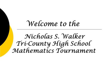 Nicholas S. Walker Tri-County High School Mathematics Tournament Welcome to the.