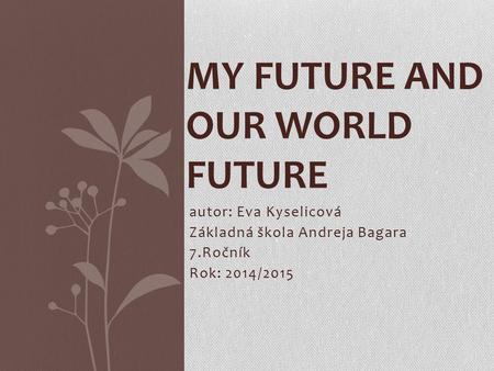 Autor: Eva Kyselicová Základná škola Andreja Bagara 7.Ročník Rok: 2014/2015 MY FUTURE AND OUR WORLD FUTURE.