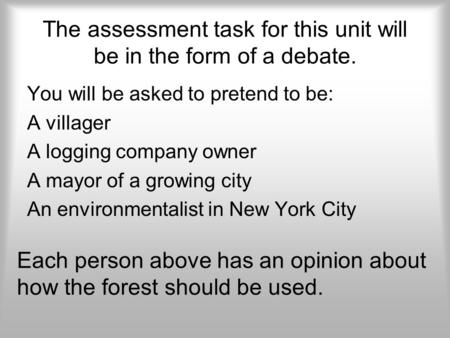 The assessment task for this unit will be in the form of a debate. You will be asked to pretend to be: A villager A logging company owner A mayor of a.
