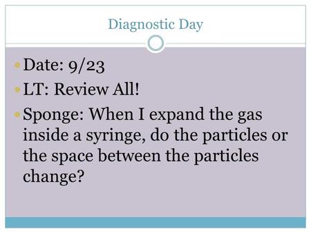 Diagnostic Day Date: 9/23 LT: Review All! Sponge: When I expand the gas inside a syringe, do the particles or the space between the particles change?