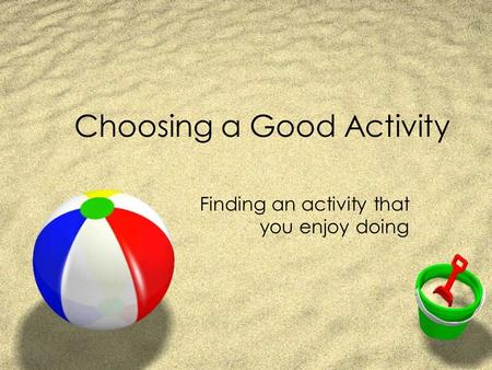 Choosing a Good Activity Finding an activity that you enjoy doing.