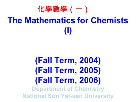 The Mathematics for Chemists (I) (Fall Term, 2004) (Fall Term, 2005) (Fall Term, 2006) Department of Chemistry National Sun Yat-sen University 化學數學（一）