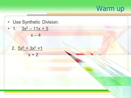 Warm up Use Synthetic Division: 1. 3x 2 – 11x + 5 x – 4 2. 5x 5 + 3x 3 +1 x + 2.