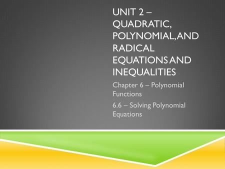 UNIT 2 – QUADRATIC, POLYNOMIAL, AND RADICAL EQUATIONS AND INEQUALITIES Chapter 6 – Polynomial Functions 6.6 – Solving Polynomial Equations.