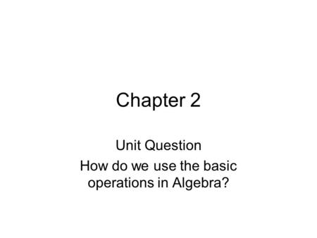 Chapter 2 Unit Question How do we use the basic operations in Algebra?