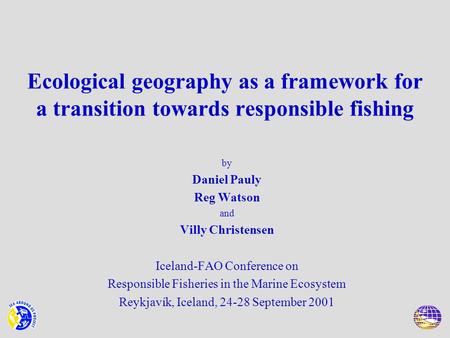 Ecological geography as a framework for a transition towards responsible fishing by Daniel Pauly Reg Watson and Villy Christensen Iceland-FAO Conference.