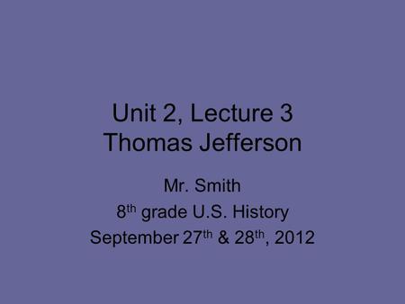 Unit 2, Lecture 3 Thomas Jefferson Mr. Smith 8 th grade U.S. History September 27 th & 28 th, 2012.