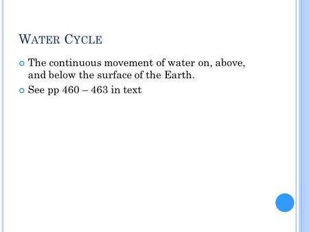 W ATER C YCLE The continuous movement of water on, above, and below the surface of the Earth. See pp 460 – 463 in text.