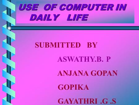 USE OF COMPUTER IN DAILY LIFE SUBMITTED BY ASWATHY.B. P ANJANA GOPAN GOPIKA GAYATHRI.G.S.