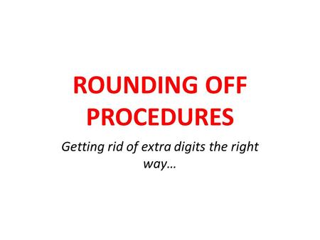 ROUNDING OFF PROCEDURES Getting rid of extra digits the right way…