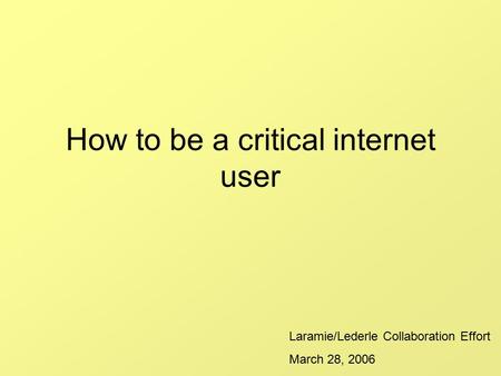 How to be a critical internet user Laramie/Lederle Collaboration Effort March 28, 2006.