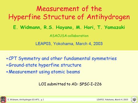 E. Widmann, Antihydrogen GS-HFS, p. 1 LEAP03, Yokohama, March 4, 2003 Measurement of the Hyperfine Structure of Antihydrogen E. Widmann, R.S. Hayano, M.