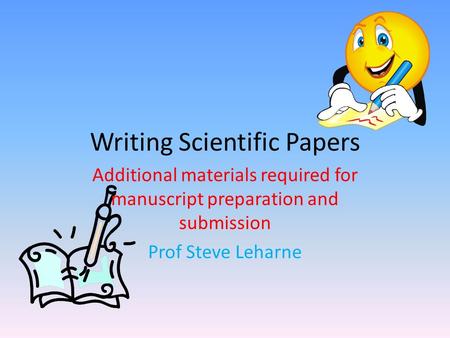 Writing Scientific Papers Additional materials required for manuscript preparation and submission Prof Steve Leharne.