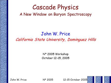 John W. Price N* 2005 12-15 October 2005 Cascade Physics A New Window on Baryon Spectroscopy John W. Price California State University, Dominguez Hills.