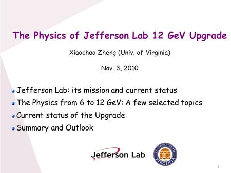 1 The Physics of Jefferson Lab 12 GeV Upgrade Xiaochao Zheng (Univ. of Virginia) Nov. 3, 2010 Jefferson Lab: its mission and current status The Physics.