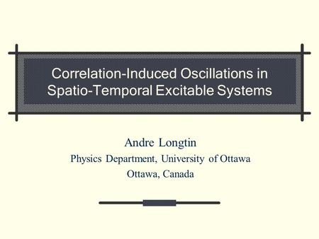 Correlation-Induced Oscillations in Spatio-Temporal Excitable Systems Andre Longtin Physics Department, University of Ottawa Ottawa, Canada.