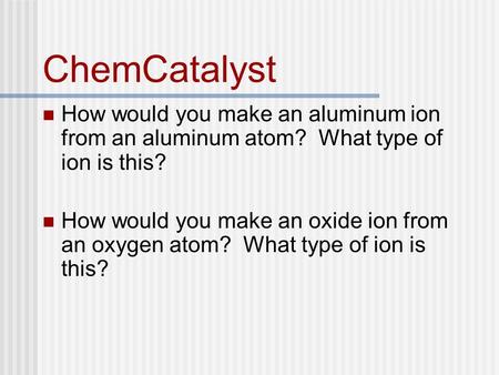 ChemCatalyst How would you make an aluminum ion from an aluminum atom? What type of ion is this? How would you make an oxide ion from an oxygen atom? What.