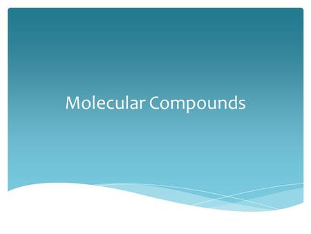 Molecular Compounds.  Held together by covalent bonds  Elements involved are nonmetals  Binary Compound: two nonmetals  Example: H 2 O Molecular Compounds.