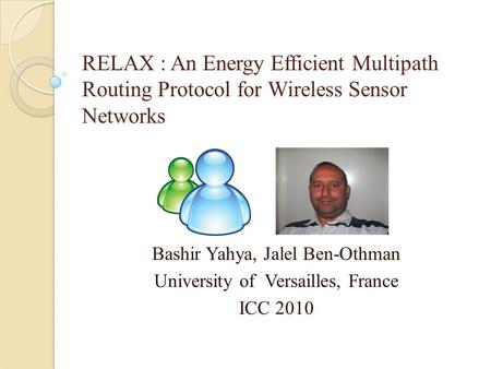 RELAX : An Energy Efficient Multipath Routing Protocol for Wireless Sensor Networks Bashir Yahya, Jalel Ben-Othman University of Versailles, France ICC.