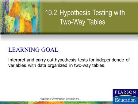 Copyright © 2009 Pearson Education, Inc. 10.2 LEARNING GOAL Interpret and carry out hypothesis tests for independence of variables with data organized.