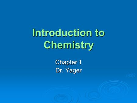 Introduction to Chemistry Chapter 1 Dr. Yager. Matter and Chemistry Matter is anything that has mass and occupies space. Chemistry is the study of the.