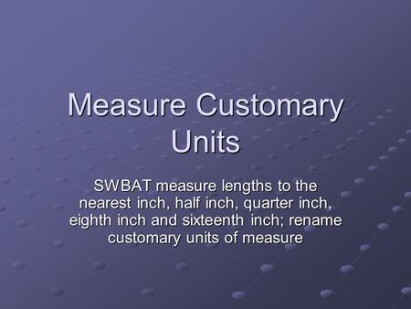 Measure Customary Units SWBAT measure lengths to the nearest inch, half inch, quarter inch, eighth inch and sixteenth inch; rename customary units of measure.