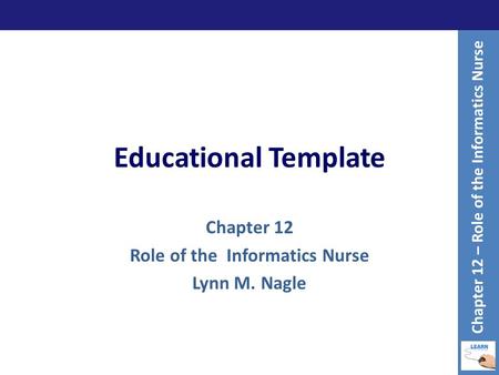 Educational Template Chapter 12 Role of the Informatics Nurse Lynn M. Nagle Chapter 12 – Role of the Informatics Nurse.