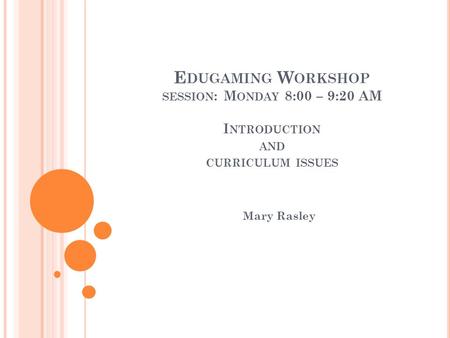 E DUGAMING W ORKSHOP SESSION : M ONDAY 8:00 – 9:20 AM I NTRODUCTION AND CURRICULUM ISSUES Mary Rasley.