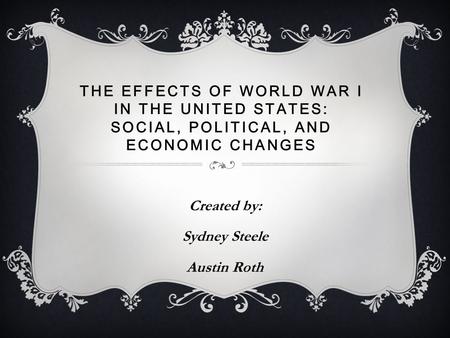 THE EFFECTS OF WORLD WAR I IN THE UNITED STATES: SOCIAL, POLITICAL, AND ECONOMIC CHANGES Created by: Sydney Steele Austin Roth.