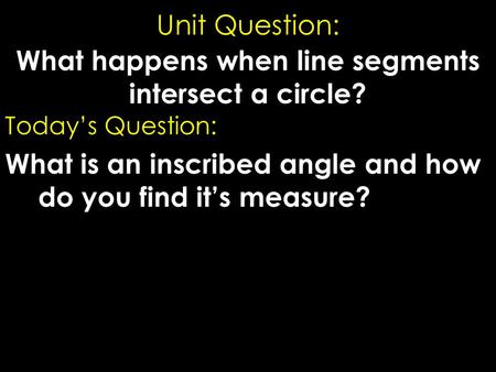 Unit Question: What happens when line segments intersect a circle? Today’s Question: What is an inscribed angle and how do you find it’s measure?
