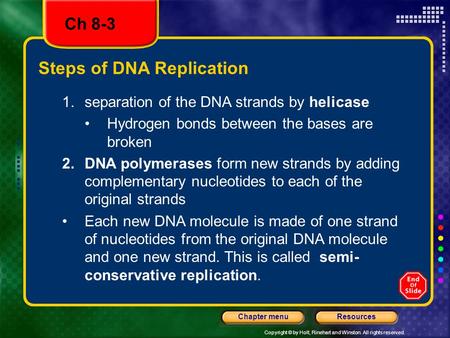 Copyright © by Holt, Rinehart and Winston. All rights reserved. ResourcesChapter menu Steps of DNA Replication 1.separation of the DNA strands by helicase.
