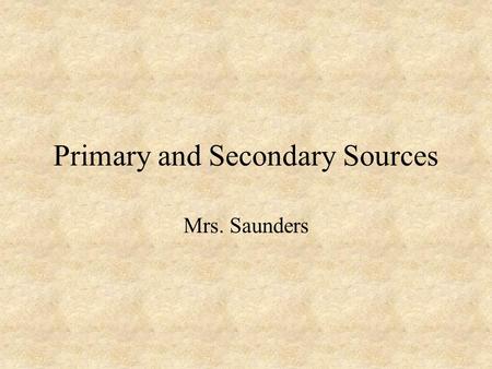 Primary and Secondary Sources Mrs. Saunders. Primary Sources We learn about the past from historians. But, where do historians get their information?