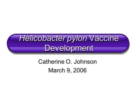Helicobacter pylori Vaccine Development Catherine O. Johnson March 9, 2006.