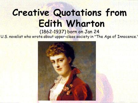 Creative Quotations from Edith Wharton (1862-1937) born on Jan 24 U.S. novelist who wrote about upper-class society in The Age of Innocence.