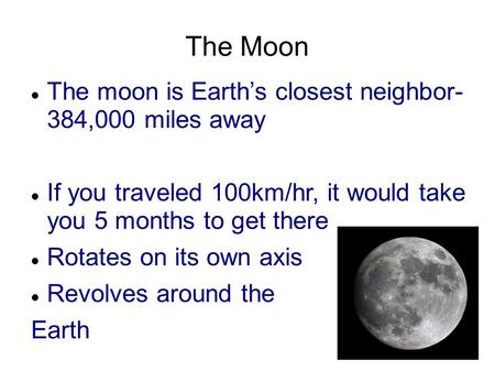 The Moon The moon is Earth’s closest neighbor- 384,000 miles away If you traveled 100km/hr, it would take you 5 months to get there Rotates on its own.