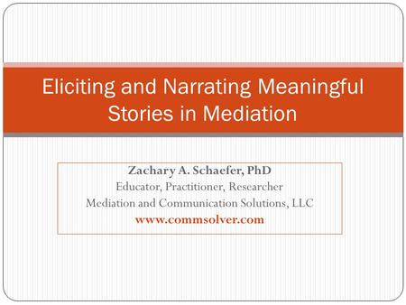 Zachary A. Schaefer, PhD Educator, Practitioner, Researcher Mediation and Communication Solutions, LLC www.commsolver.com Eliciting and Narrating Meaningful.