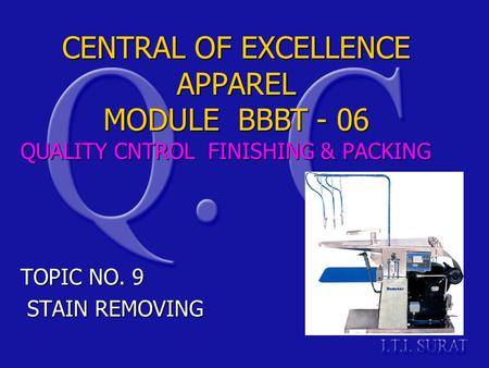QUALITY CNTROL FINISHING & PACKING TOPIC NO. 9 STAIN REMOVING STAIN REMOVING CENTRAL OF EXCELLENCE APPAREL MODULE BBBT - 06.
