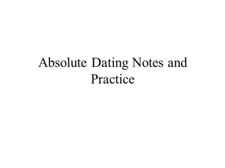 Absolute Dating Notes and Practice. Directions: Use the following presentation to complete the notes sheet.