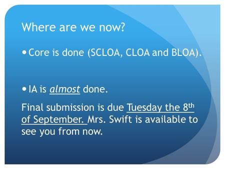 Where are we now? Core is done (SCLOA, CLOA and BLOA). IA is almost done. Final submission is due Tuesday the 8 th of September. Mrs. Swift is available.