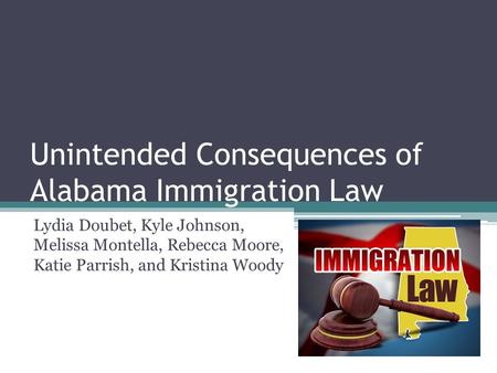 Unintended Consequences of Alabama Immigration Law Lydia Doubet, Kyle Johnson, Melissa Montella, Rebecca Moore, Katie Parrish, and Kristina Woody.